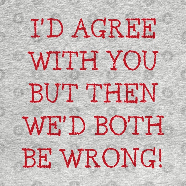 I'd Agree With You But Then We'd Both Be Wrong. Funny Sarcastic Quote. Red by That Cheeky Tee